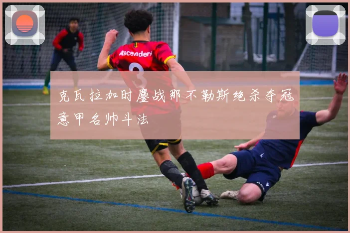 克瓦拉加时鏖战那不勒斯绝杀夺冠意甲名帅斗法
