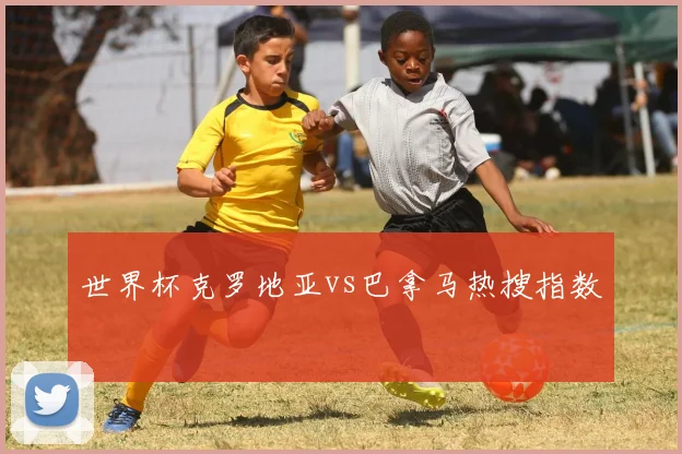 世界杯克罗地亚vs巴拿马热搜指数