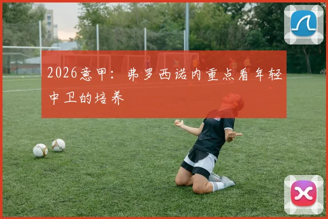 2026意甲：弗罗西诺内重点看年轻中卫的培养