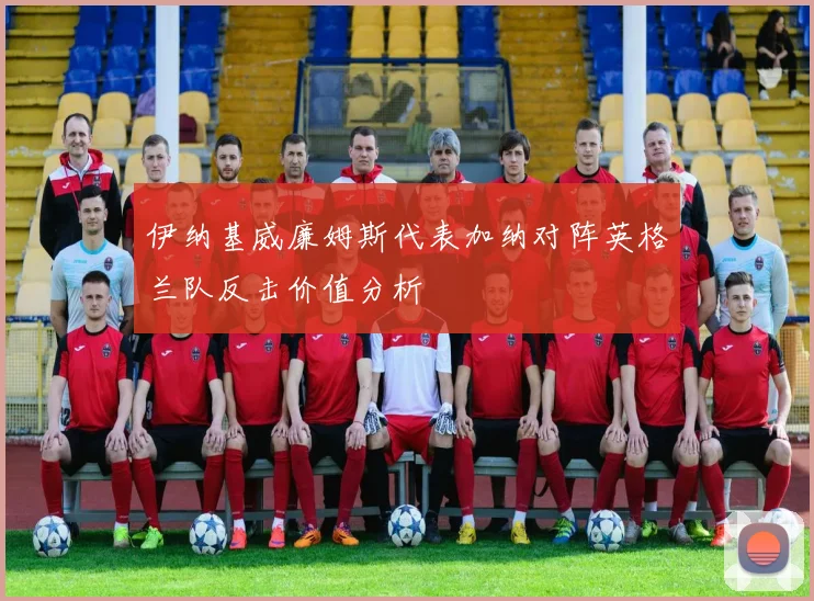 伊纳基威廉姆斯代表加纳对阵英格兰队反击价值分析