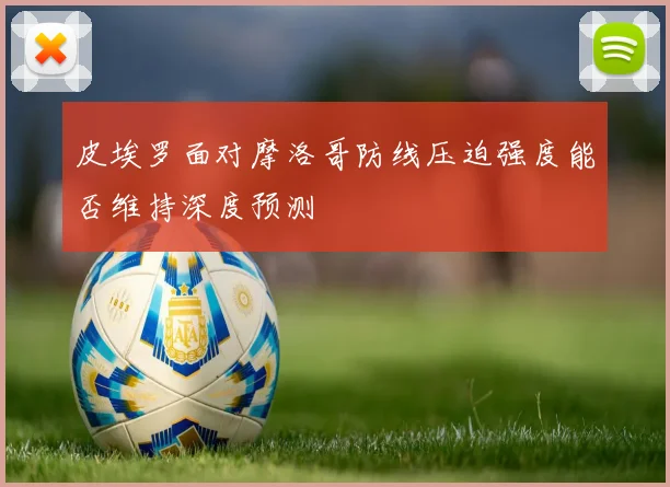 皮埃罗面对摩洛哥防线压迫强度能否维持深度预测