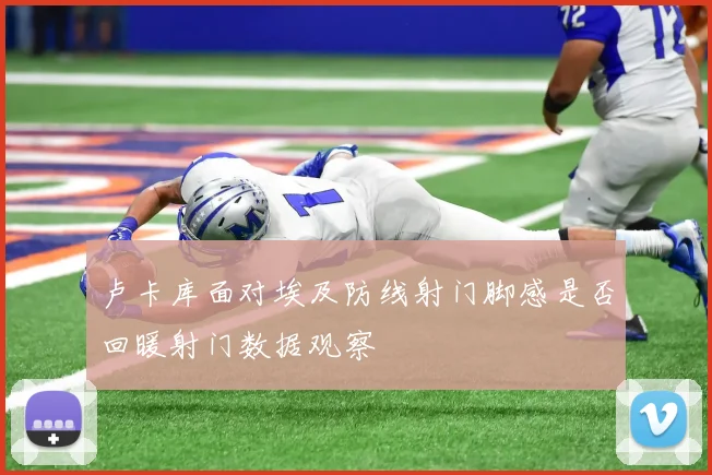 卢卡库面对埃及防线射门脚感是否回暖射门数据观察