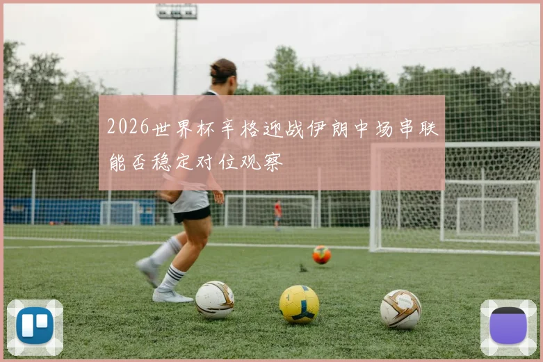 2026世界杯辛格迎战伊朗中场串联能否稳定对位观察