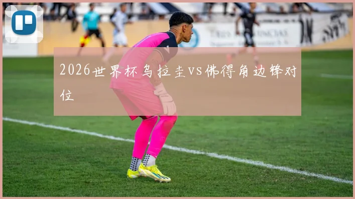 2026世界杯乌拉圭vs佛得角边锋对位