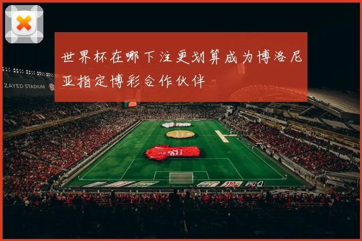 世界杯在哪下注更划算成为博洛尼亚指定博彩合作伙伴