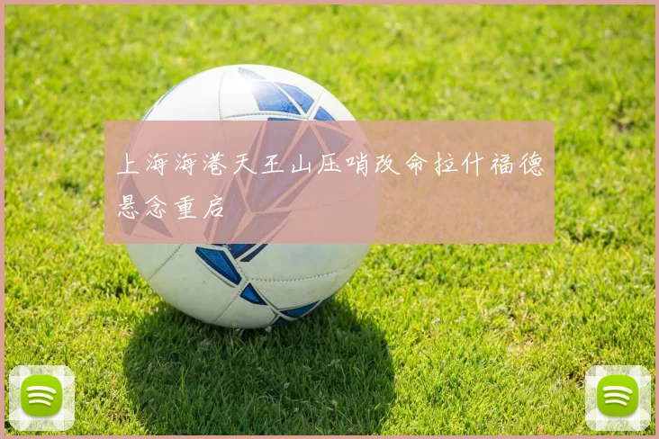 上海海港天王山压哨改命拉什福德悬念重启