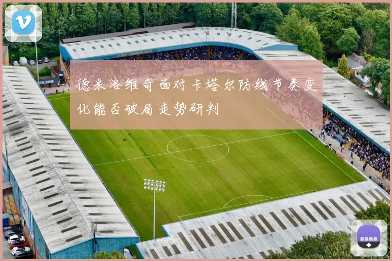 德米洛维奇面对卡塔尔防线节奏变化能否破局走势研判