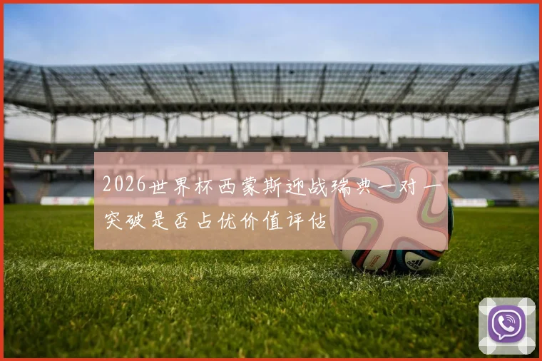2026世界杯西蒙斯迎战瑞典一对一突破是否占优价值评估