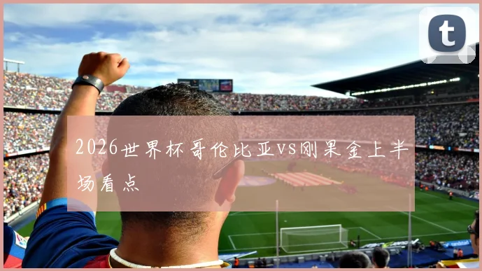 2026世界杯哥伦比亚vs刚果金上半场看点