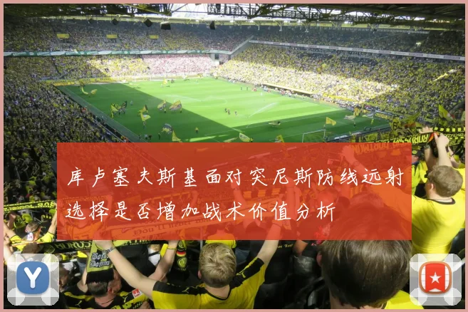 库卢塞夫斯基面对突尼斯防线远射选择是否增加战术价值分析