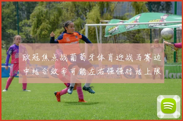 欧冠焦点战葡萄牙体育迎战马赛边中结合效率可能左右强强对话上限