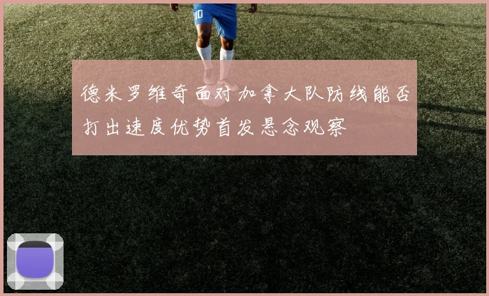 德米罗维奇面对加拿大队防线能否打出速度优势首发悬念观察