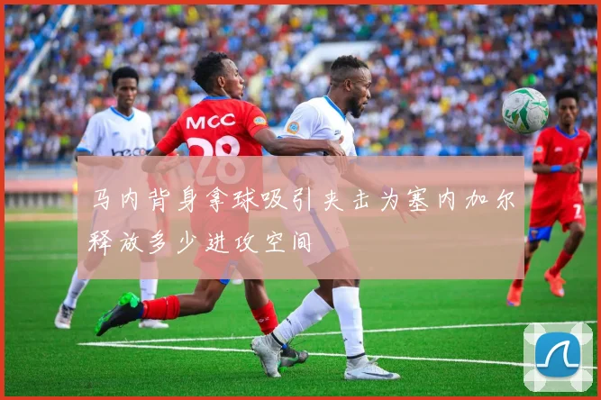 马内背身拿球吸引夹击为塞内加尔释放多少进攻空间