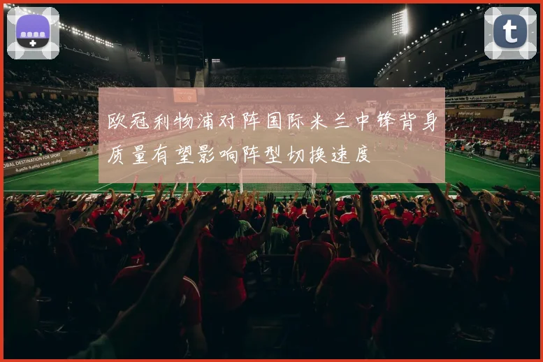 欧冠利物浦对阵国际米兰中锋背身质量有望影响阵型切换速度