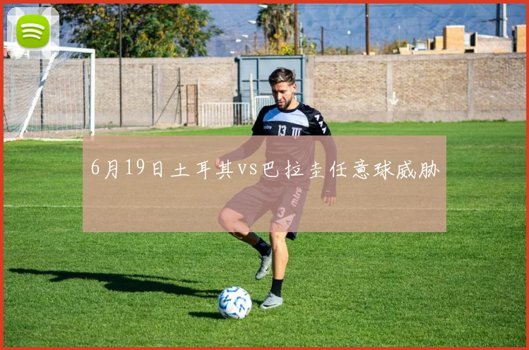 6月19日土耳其vs巴拉圭任意球威胁