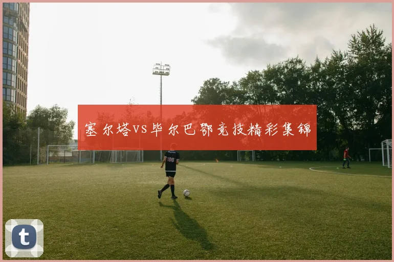 塞尔塔vs毕尔巴鄂竞技精彩集锦