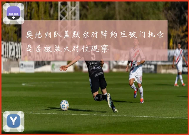 奥地利队莱默尔对阵约旦破门机会是否被放大对位观察