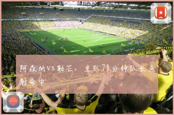 阿森纳vs勒芒，主队71分钟队长点射命中