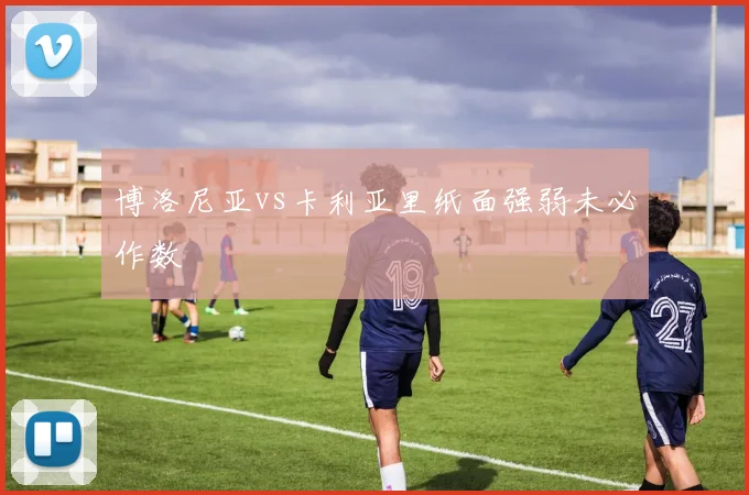 博洛尼亚vs卡利亚里纸面强弱未必作数