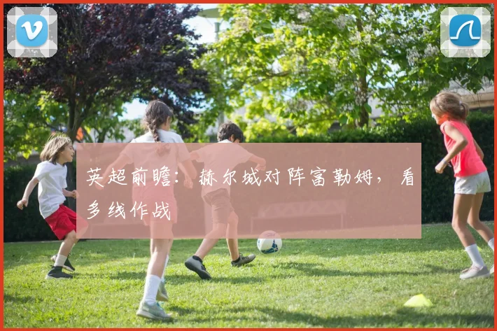 英超前瞻：赫尔城对阵富勒姆，看多线作战