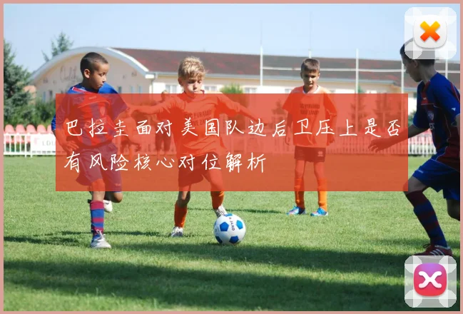 巴拉圭面对美国队边后卫压上是否有风险核心对位解析