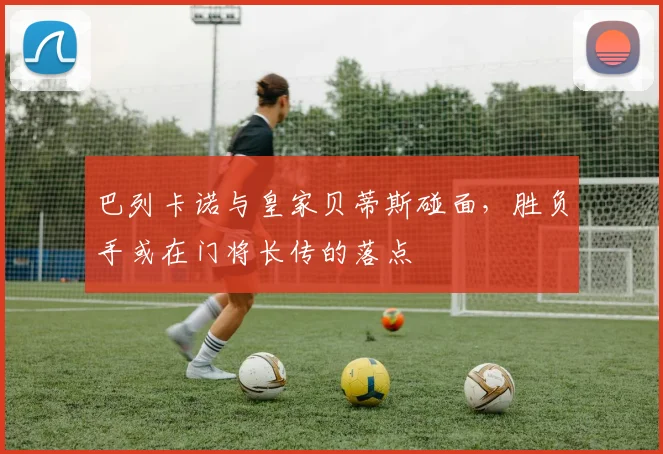 巴列卡诺与皇家贝蒂斯碰面，胜负手或在门将长传的落点