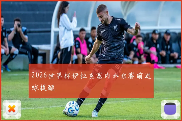 2026世界杯伊拉克塞内加尔赛前进球提醒